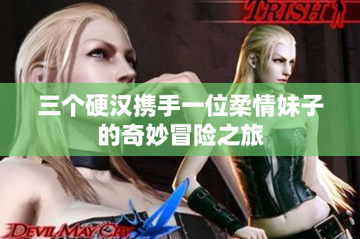 三个硬汉携手一位柔情妹子的奇妙冒险之旅