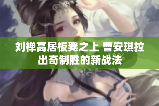刘禅高居板凳之上 曹安琪拉出奇制胜的新战法