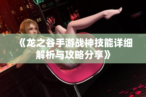《龙之谷手游战神技能详细解析与攻略分享》