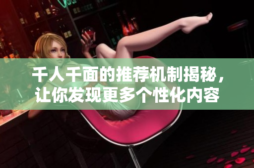 千人千面的推荐机制揭秘，让你发现更多个性化内容