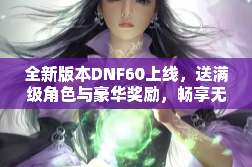 全新版本DNF60上线，送满级角色与豪华奖励，畅享无限游戏乐趣！