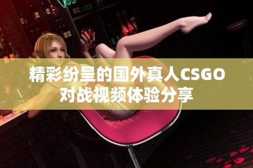 精彩纷呈的国外真人CSGO对战视频体验分享