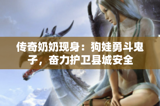 传奇奶奶现身：狗娃勇斗鬼子，奋力护卫县城安全