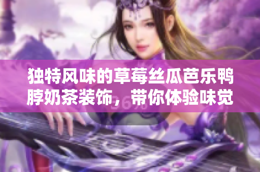 独特风味的草莓丝瓜芭乐鸭脖奶茶装饰，带你体验味觉盛宴