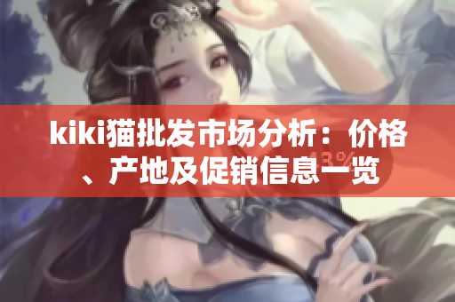 kiki猫批发市场分析：价格、产地及促销信息一览