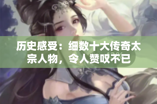 历史感受：细数十大传奇太宗人物，令人赞叹不已
