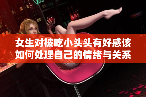 女生对被吃小头头有好感该如何处理自己的情绪与关系