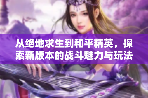 从绝地求生到和平精英，探索新版本的战斗魅力与玩法变革