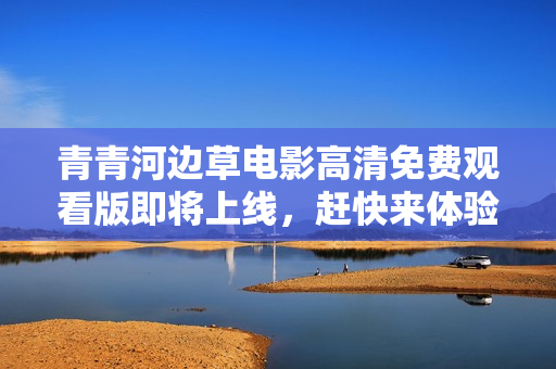 青青河边草电影高清免费观看版即将上线，赶快来体验吧