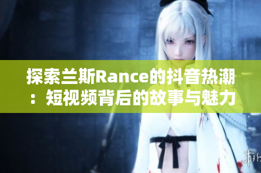 探索兰斯Rance的抖音热潮：短视频背后的故事与魅力