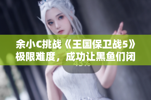 余小C挑战《王国保卫战5》极限难度，成功让黑鱼们闭嘴！