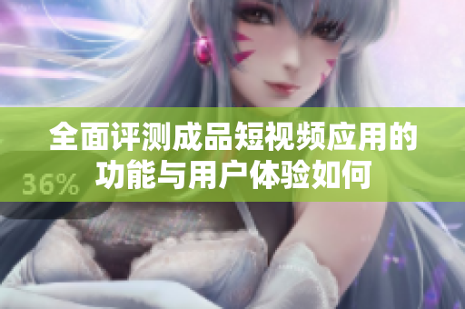 全面评测成品短视频应用的功能与用户体验如何