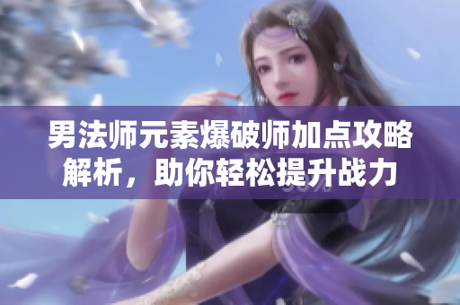 男法师元素爆破师加点攻略解析，助你轻松提升战力