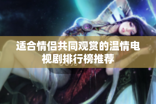 适合情侣共同观赏的温情电视剧排行榜推荐