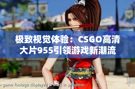 极致视觉体验：CSGO高清大片955引领游戏新潮流
