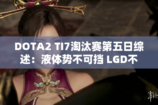DOTA2 TI7淘汰赛第五日综述：液体势不可挡 LGD不敌被淘汰