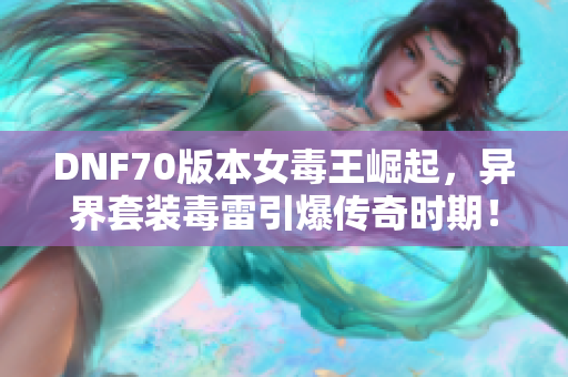 DNF70版本女毒王崛起，异界套装毒雷引爆传奇时期！