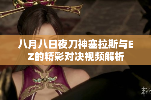 八月八日夜刀神塞拉斯与EZ的精彩对决视频解析