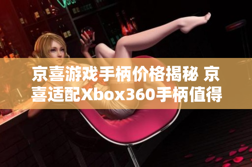 京喜游戏手柄价格揭秘 京喜适配Xbox360手柄值得入手吗