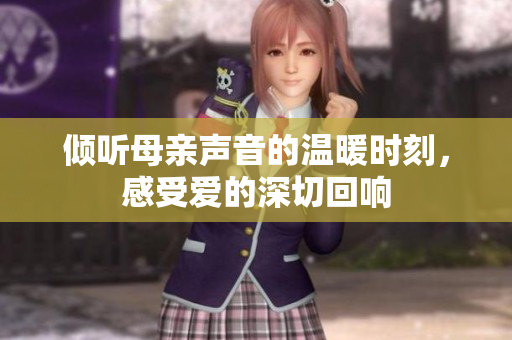 倾听母亲声音的温暖时刻，感受爱的深切回响