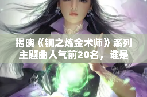 揭晓《钢之炼金术师》系列主题曲人气前20名，谁是夺冠之作？