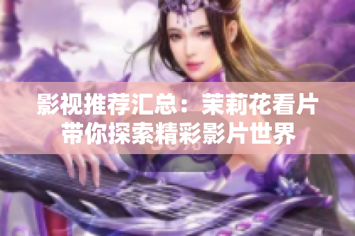 影视推荐汇总：茉莉花看片带你探索精彩影片世界