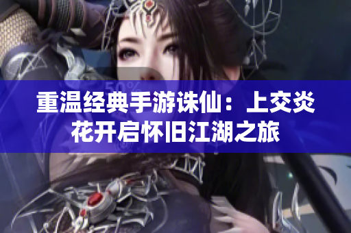 重温经典手游诛仙：上交炎花开启怀旧江湖之旅