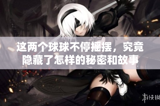 这两个球球不停摇摆，究竟隐藏了怎样的秘密和故事