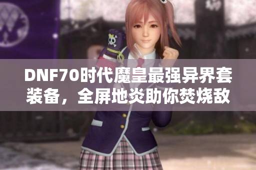 DNF70时代魔皇最强异界套装备，全屏地炎助你焚烧敌人！