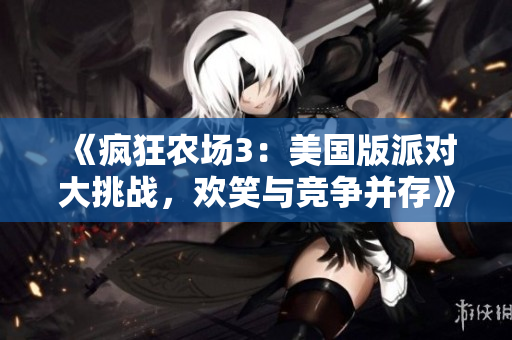 《疯狂农场3：美国版派对大挑战，欢笑与竞争并存》