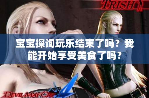 宝宝探询玩乐结束了吗？我能开始享受美食了吗？