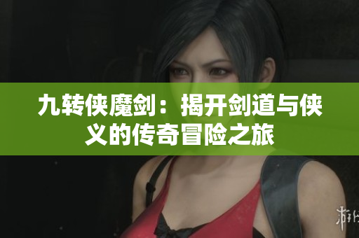 九转侠魔剑：揭开剑道与侠义的传奇冒险之旅