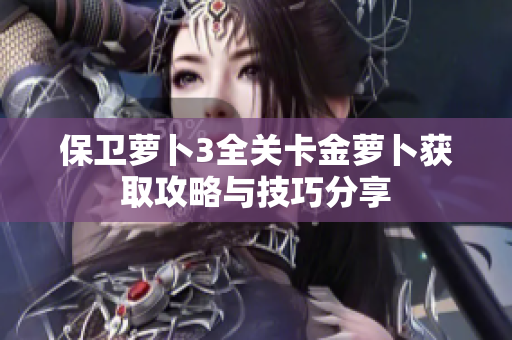 保卫萝卜3全关卡金萝卜获取攻略与技巧分享