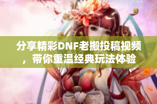 分享精彩DNF老搬投稿视频，带你重温经典玩法体验