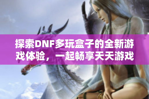 探索DNF多玩盒子的全新游戏体验，一起畅享天天游戏乐趣