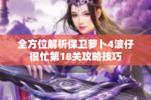 全方位解析保卫萝卜4波仔很忙第18关攻略技巧