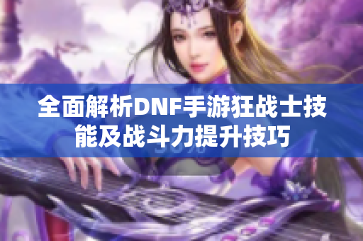 全面解析DNF手游狂战士技能及战斗力提升技巧