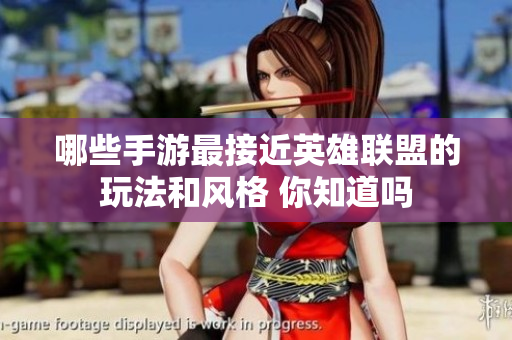 哪些手游最接近英雄联盟的玩法和风格 你知道吗