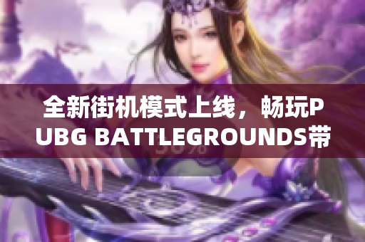 全新街机模式上线，畅玩PUBG BATTLEGROUNDS带来极致快感
