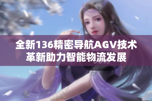 全新136精密导航AGV技术革新助力智能物流发展