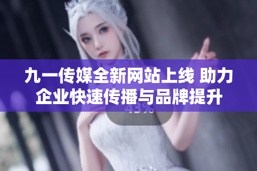 九一传媒全新网站上线 助力企业快速传播与品牌提升