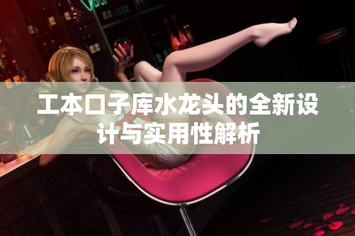 工本口子库水龙头的全新设计与实用性解析