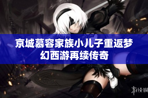 京城慕容家族小儿子重返梦幻西游再续传奇
