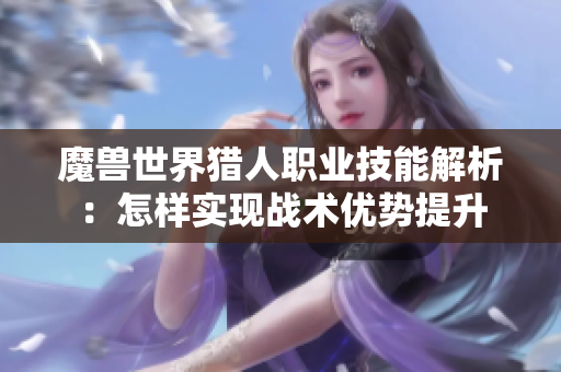 魔兽世界猎人职业技能解析：怎样实现战术优势提升