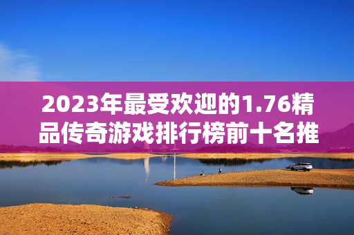 2023年最受欢迎的1.76精品传奇游戏排行榜前十名推荐