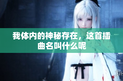 我体内的神秘存在，这首插曲名叫什么呢