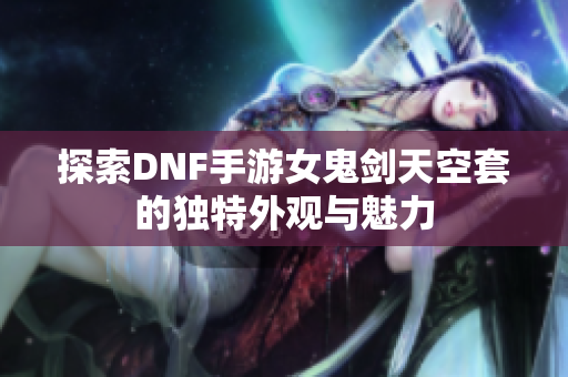探索DNF手游女鬼剑天空套的独特外观与魅力