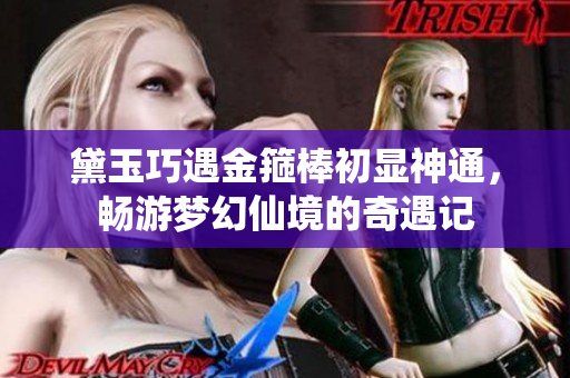 黛玉巧遇金箍棒初显神通，畅游梦幻仙境的奇遇记