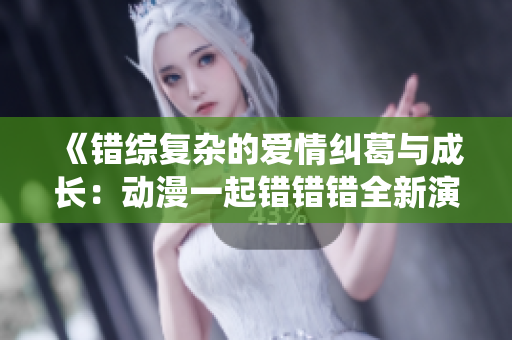 《错综复杂的爱情纠葛与成长：动漫一起错错错全新演绎》