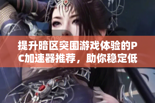 提升暗区突围游戏体验的PC加速器推荐，助你稳定低延迟畅玩